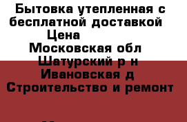 Бытовка утепленная с бесплатной доставкой › Цена ­ 38 400 - Московская обл., Шатурский р-н, Ивановская д. Строительство и ремонт » Материалы   . Московская обл.